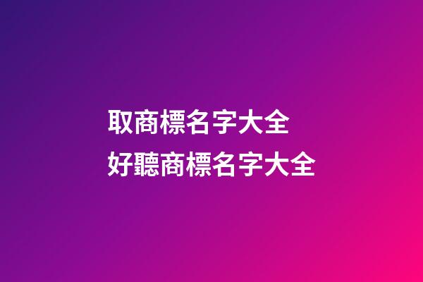 取商標名字大全 好聽商標名字大全